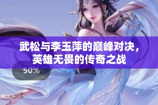 武松与李玉萍的巅峰对决，英雄无畏的传奇之战