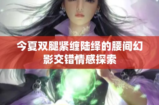 今夏双腿紧缠陆绎的腰间幻影交错情感探索