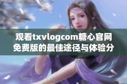 观看txvlogcom糖心官网免费版的最佳途径与体验分享