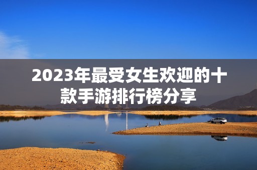 2023年最受女生欢迎的十款手游排行榜分享