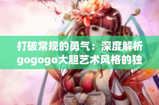 打破常规的勇气：深度解析gogogo大胆艺术风格的独特魅力