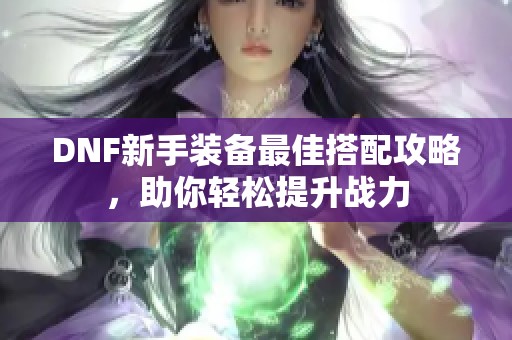 DNF新手装备最佳搭配攻略，助你轻松提升战力