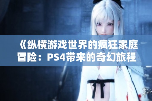 《纵横游戏世界的疯狂家庭冒险：PS4带来的奇幻旅程》