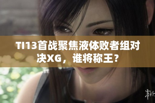 TI13首战聚焦液体败者组对决XG，谁将称王？