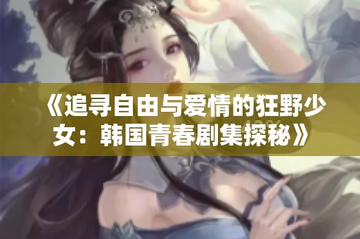 《追寻自由与爱情的狂野少女：韩国青春剧集探秘》