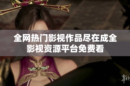 全网热门影视作品尽在成全影视资源平台免费看