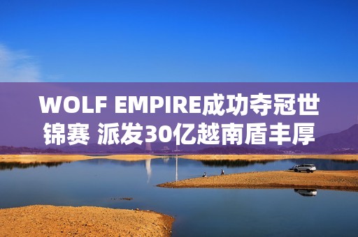 WOLF EMPIRE成功夺冠世锦赛 派发30亿越南盾丰厚奖金