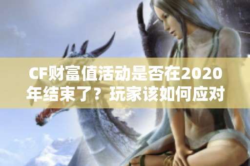 CF财富值活动是否在2020年结束了？玩家该如何应对？