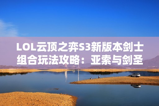 LOL云顶之弈S3新版本剑士组合玩法攻略：亚索与剑圣如何夺冠