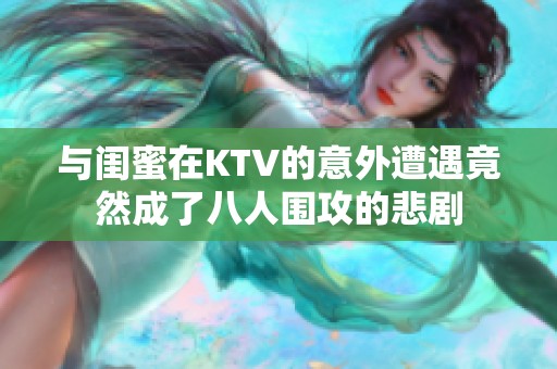 与闺蜜在KTV的意外遭遇竟然成了八人围攻的悲剧