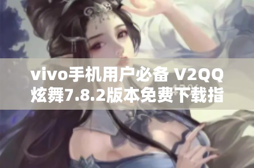 vivo手机用户必备 V2QQ炫舞7.8.2版本免费下载指南