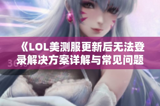 《LOL美测服更新后无法登录解决方案详解与常见问题汇总》