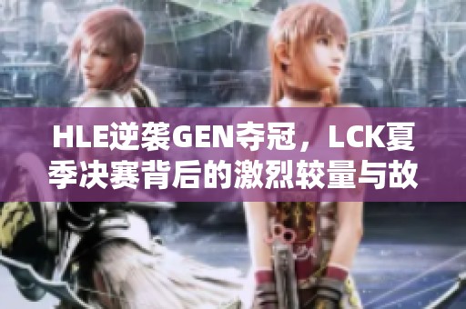 HLE逆袭GEN夺冠，LCK夏季决赛背后的激烈较量与故事