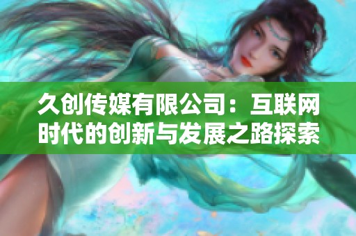 久创传媒有限公司：互联网时代的创新与发展之路探索