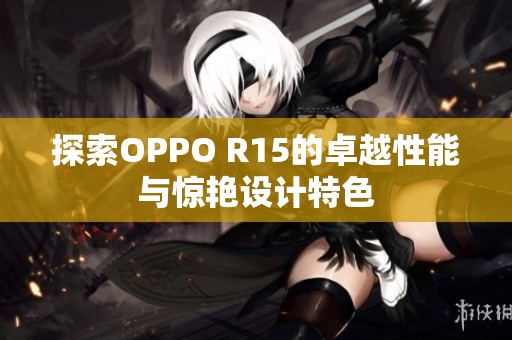 探索OPPO R15的卓越性能与惊艳设计特色