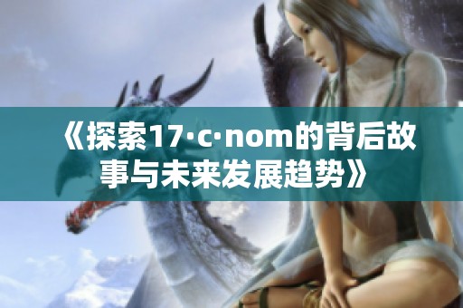 《探索17·c·nom的背后故事与未来发展趋势》