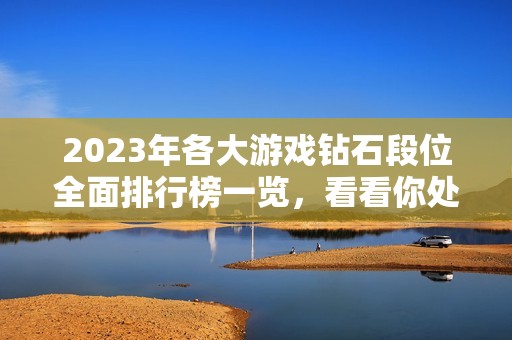 2023年各大游戏钻石段位全面排行榜一览，看看你处于哪一层级