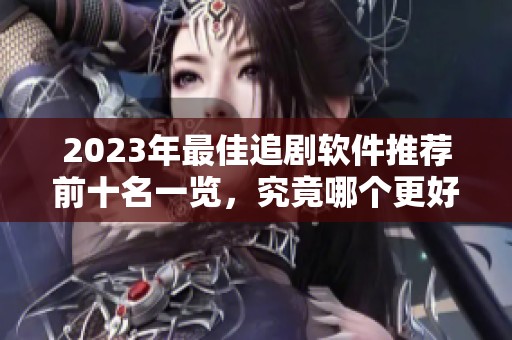 2023年最佳追剧软件推荐前十名一览，究竟哪个更好用