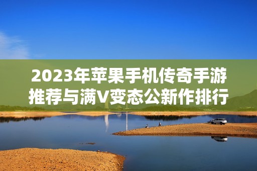 2023年苹果手机传奇手游推荐与满V变态公新作排行