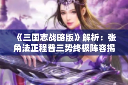 《三国志战略版》解析：张角法正程普三势终极阵容揭秘与深度分析