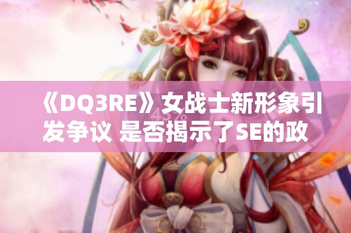 《DQ3RE》女战士新形象引发争议 是否揭示了SE的政治正确立场？