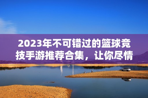 2023年不可错过的篮球竞技手游推荐合集，让你尽情投篮对决