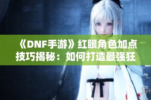 《DNF手游》红眼角色加点技巧揭秘：如何打造最强狂战士！