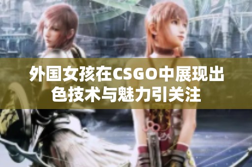 外国女孩在CSGO中展现出色技术与魅力引关注