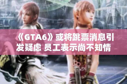 《GTA6》或将跳票消息引发疑虑 员工表示尚不知情；《黑神话》盗版问题日益严重