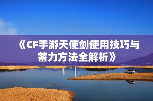 《CF手游天使剑使用技巧与蓄力方法全解析》