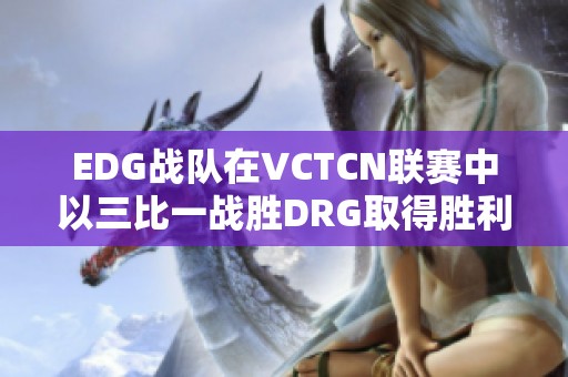 EDG战队在VCTCN联赛中以三比一战胜DRG取得胜利