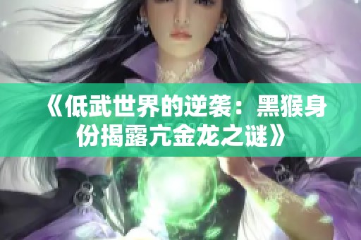 《低武世界的逆袭：黑猴身份揭露亢金龙之谜》