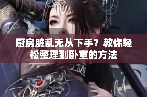 厨房脏乱无从下手？教你轻松整理到卧室的方法