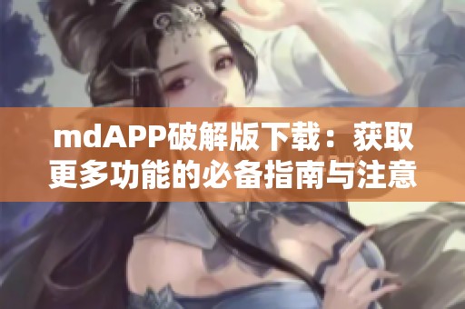 mdAPP破解版下载：获取更多功能的必备指南与注意事项