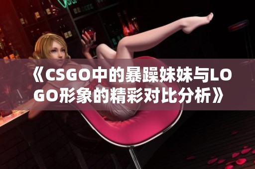 《CSGO中的暴躁妹妹与LOGO形象的精彩对比分析》