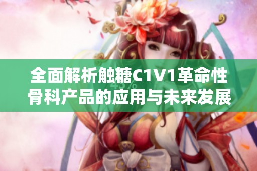 全面解析触糖C1V1革命性骨科产品的应用与未来发展