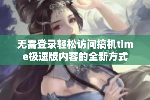 无需登录轻松访问搞机time极速版内容的全新方式