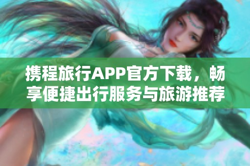 携程旅行APP官方下载，畅享便捷出行服务与旅游推荐