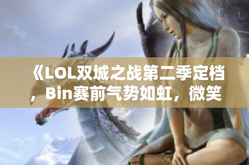 《LOL双城之战第二季定档，Bin赛前气势如虹，微笑解说热力回归》