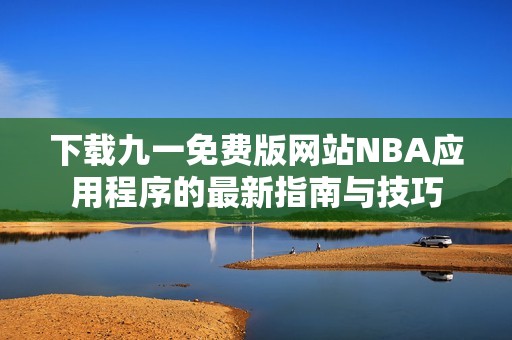 下载九一免费版网站NBA应用程序的最新指南与技巧