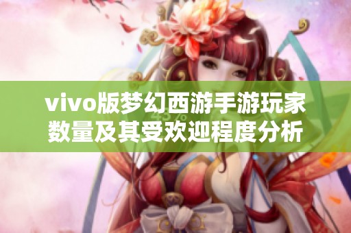 vivo版梦幻西游手游玩家数量及其受欢迎程度分析