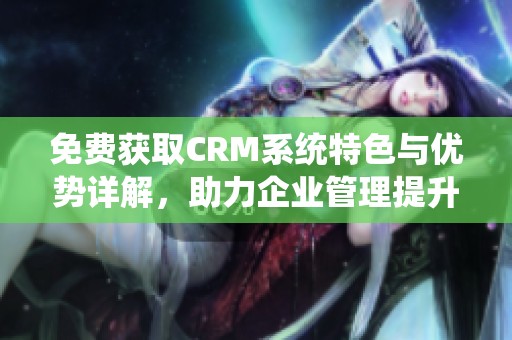 免费获取CRM系统特色与优势详解，助力企业管理提升