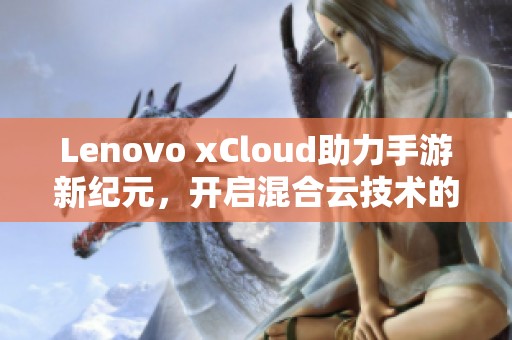 Lenovo xCloud助力手游新纪元，开启混合云技术的未来之路