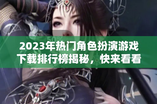 2023年热门角色扮演游戏下载排行榜揭秘，快来看看哪款最受欢迎