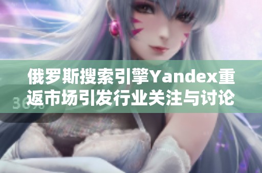 俄罗斯搜索引擎Yandex重返市场引发行业关注与讨论