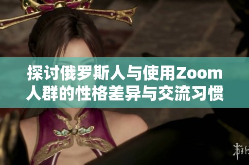 探讨俄罗斯人与使用Zoom人群的性格差异与交流习惯