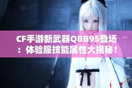 CF手游新武器QBB95登场：体验服技能属性大揭秘！