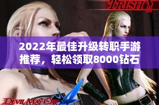 2022年最佳升级转职手游推荐，轻松领取8000钻石体验沉默开发者的魅力