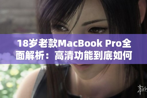 18岁老款MacBook Pro全面解析：高清功能到底如何表现