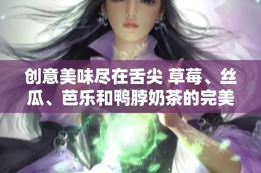 创意美味尽在舌尖 草莓、丝瓜、芭乐和鸭脖奶茶的完美搭配